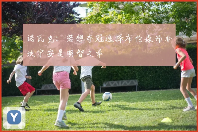 诺瓦克：若想夺冠选择布伦森而非坎宁安是明智之举