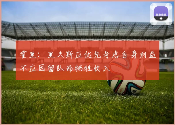 霍里：里夫斯应优先考虑自身利益不应因留队而牺牲收入