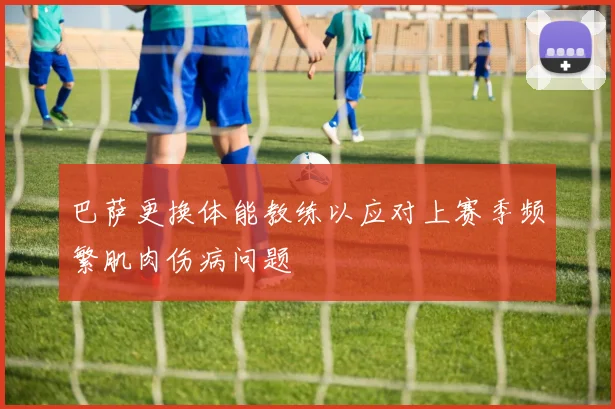 巴萨更换体能教练以应对上赛季频繁肌肉伤病问题