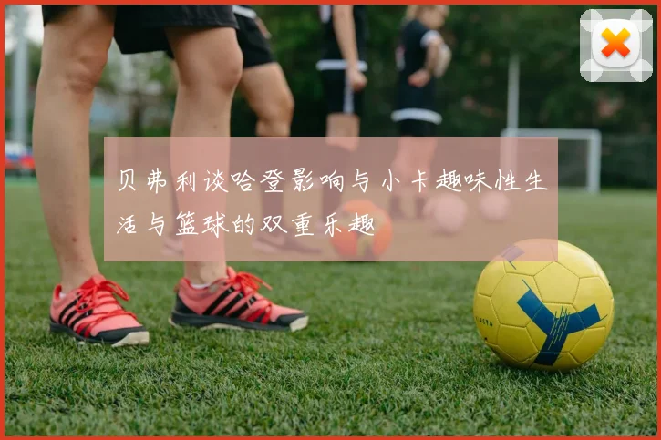 贝弗利谈哈登影响与小卡趣味性生活与篮球的双重乐趣