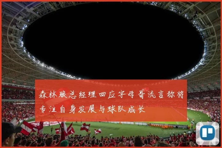 森林狼总经理回应字母哥流言称将专注自身发展与球队成长