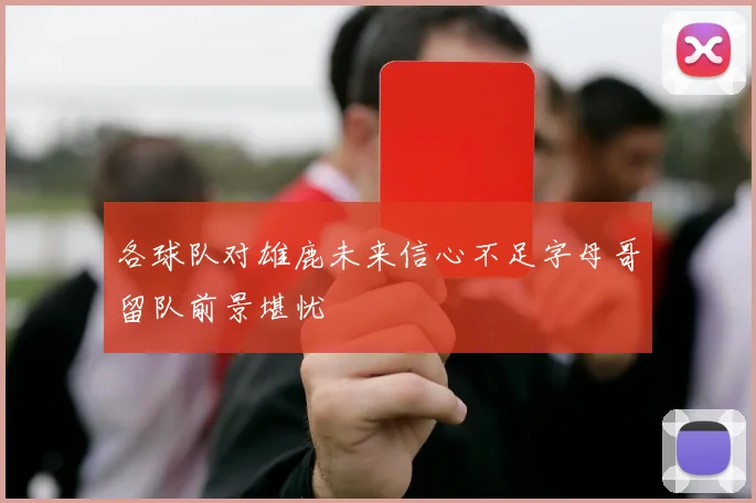 各球队对雄鹿未来信心不足字母哥留队前景堪忧