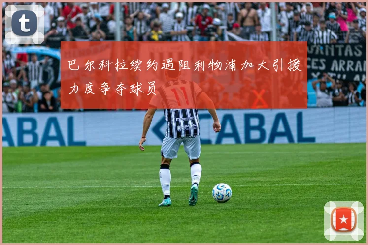 巴尔科拉续约遇阻利物浦加大引援力度争夺球员