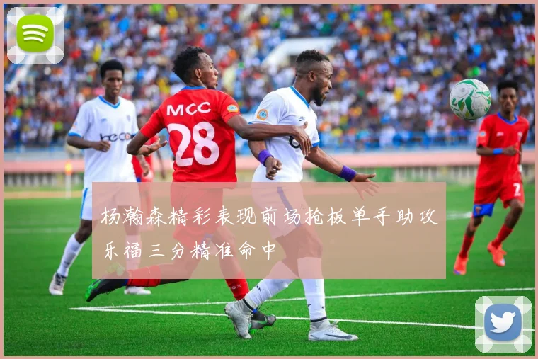 杨瀚森精彩表现前场抢板单手助攻乐福三分精准命中