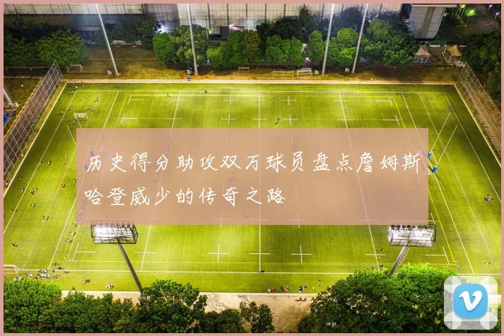 历史得分助攻双万球员盘点詹姆斯哈登威少的传奇之路