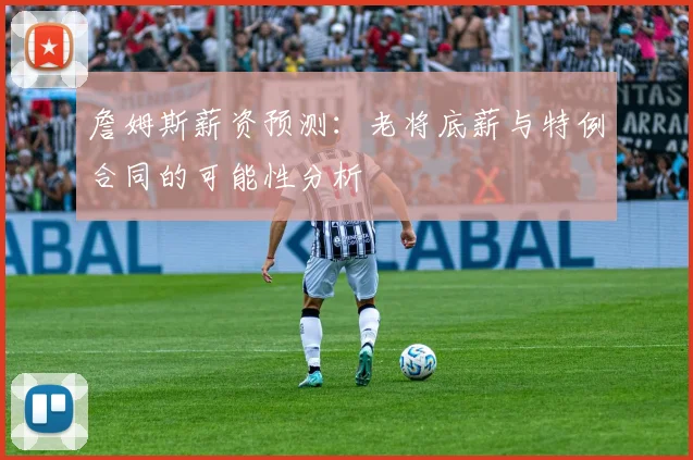 詹姆斯薪资预测：老将底薪与特例合同的可能性分析