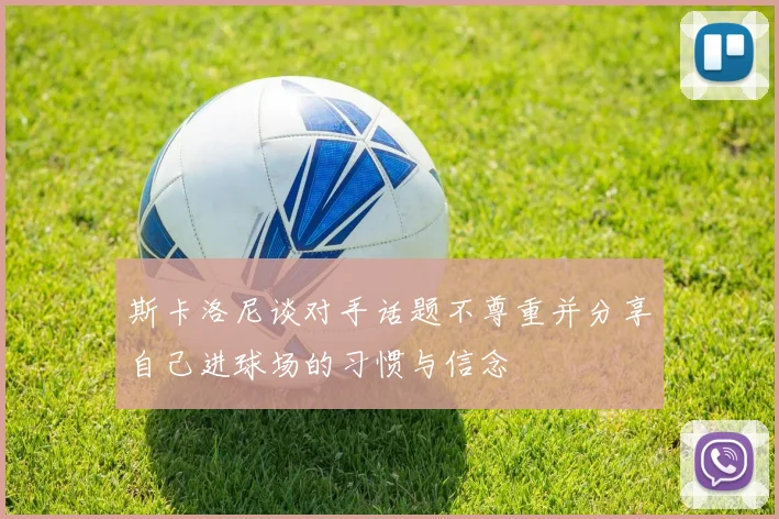 斯卡洛尼谈对手话题不尊重并分享自己进球场的习惯与信念