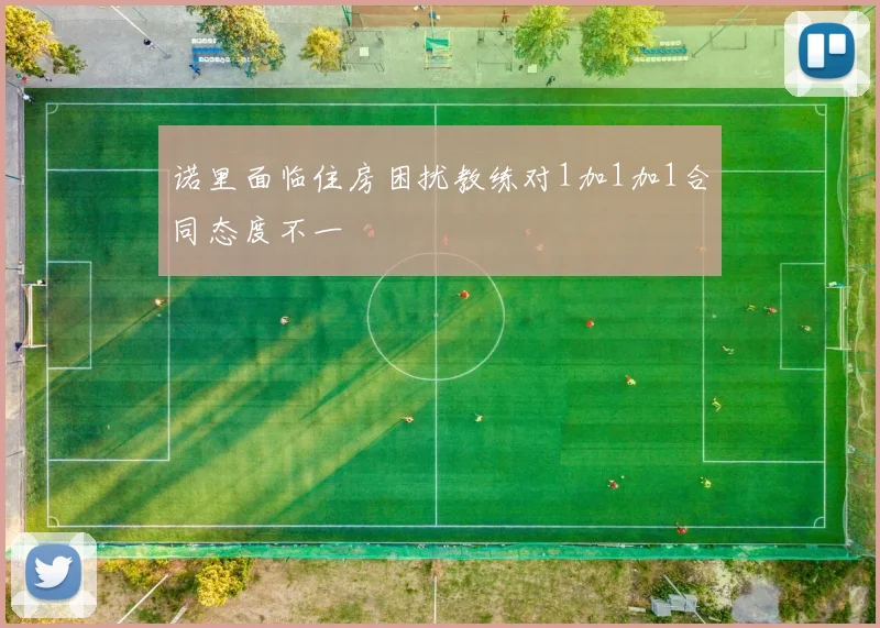 诺里面临住房困扰教练对1加1加1合同态度不一
