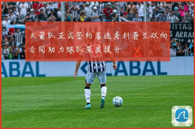 火箭队正式签约落选秀科普兰双向合同助力球队深度提升