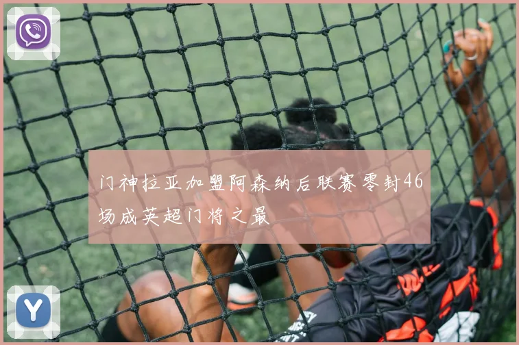 门神拉亚加盟阿森纳后联赛零封46场成英超门将之最
