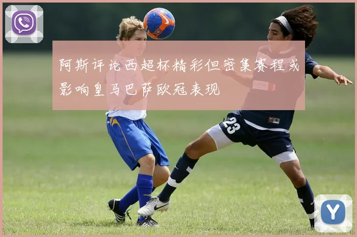 阿斯评论西超杯精彩但密集赛程或影响皇马巴萨欧冠表现
