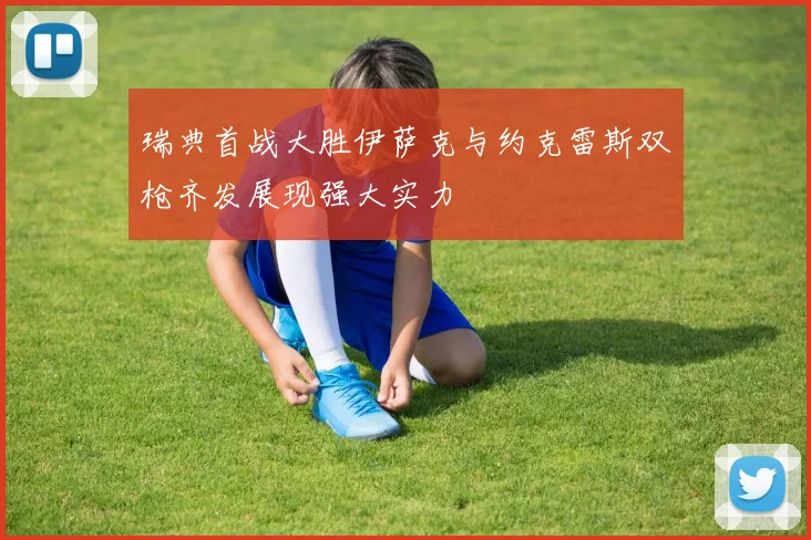 瑞典首战大胜伊萨克与约克雷斯双枪齐发展现强大实力