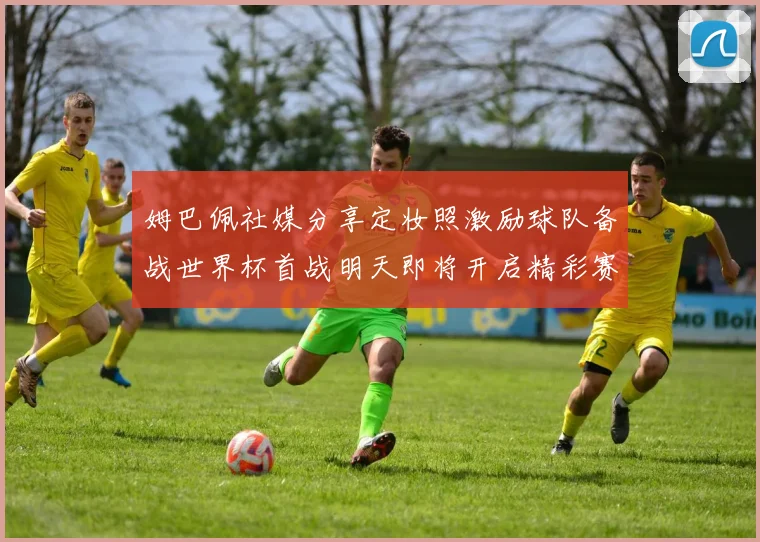姆巴佩社媒分享定妆照激励球队备战世界杯首战明天即将开启精彩赛事