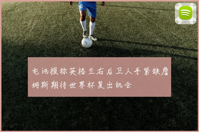 电讯报称英格兰右后卫人手紧缺詹姆斯期待世界杯复出机会