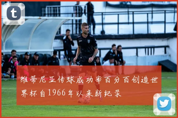维蒂尼亚传球成功率百分百创造世界杯自1966年以来新纪录
