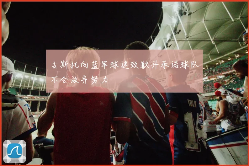 古斯托向蓝军球迷致歉并承诺球队不会放弃努力
