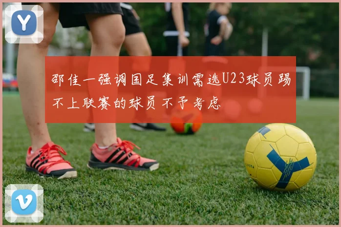 邵佳一强调国足集训需选U23球员踢不上联赛的球员不予考虑