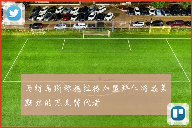 马特乌斯称施拉格加盟拜仁将成莱默尔的完美替代者