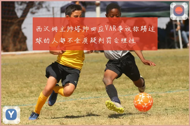 西汉姆主帅塔帅回应VAR争议称踢过球的人都不会质疑判罚合理性