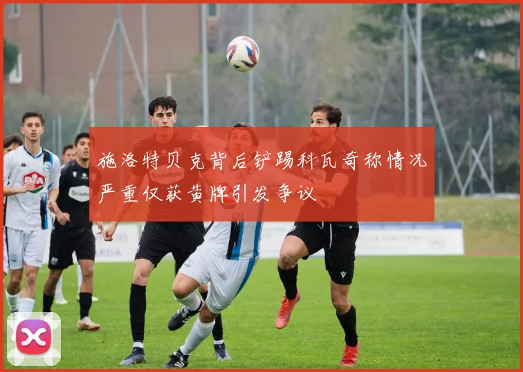 施洛特贝克背后铲踢科瓦奇称情况严重仅获黄牌引发争议
