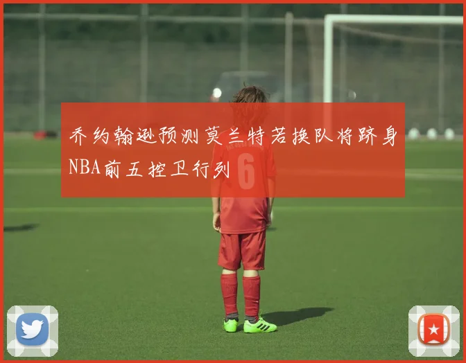 乔约翰逊预测莫兰特若换队将跻身NBA前五控卫行列