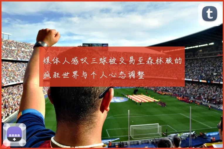 媒体人感叹三球被交易至森林狼的疯狂世界与个人心态调整
