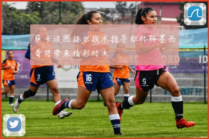 萨卡谈图赫尔战术指导称对阵墨西哥将带来精彩对决