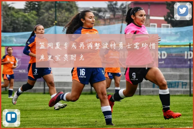 篮网夏季或再调整波特勇士需珍惜库里宝贵时光