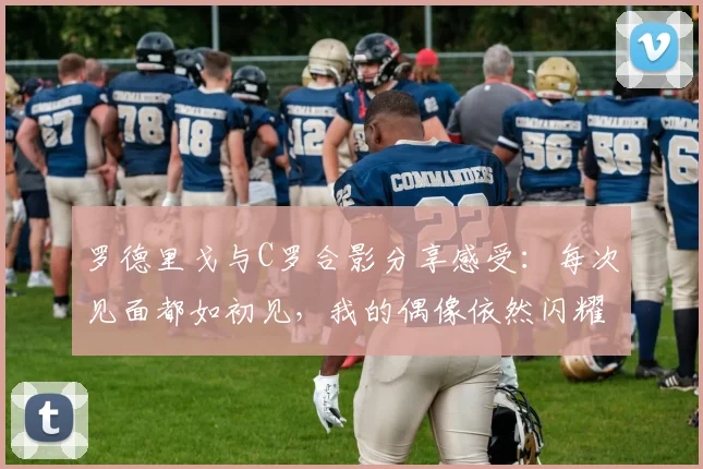 罗德里戈与C罗合影分享感受：每次见面都如初见，我的偶像依然闪耀